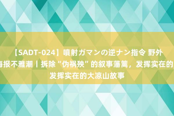 【SADT-024】噴射ガマンの逆ナン指令 野外浣腸悪戯 海报不雅潮丨拆除“伪祸殃”的叙事藩篱，发挥实在的大凉山故事