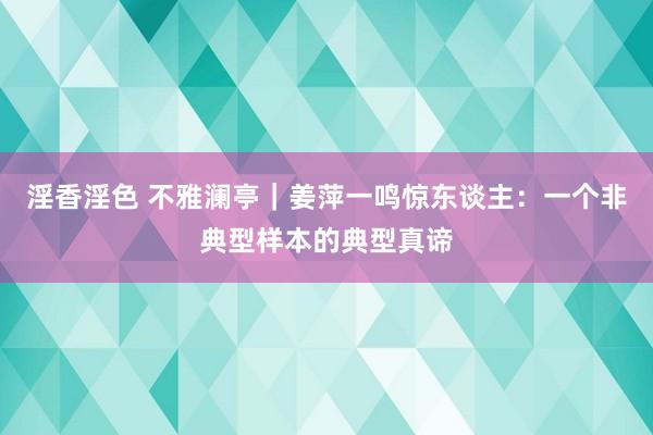 淫香淫色 不雅澜亭｜姜萍一鸣惊东谈主：一个非典型样本的典型真谛