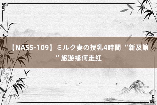 【NASS-109】ミルク妻の授乳4時間 “新及第”旅游缘何走红