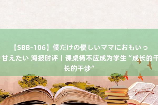 【SBB-106】僕だけの優しいママにおもいっきり甘えたい 海报时评丨课桌椅不应成为学生“成长的干涉”