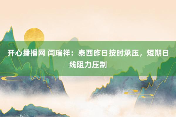 开心播播网 闫瑞祥：泰西昨日按时承压，短期日线阻力压制