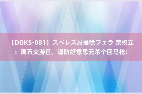 【DOKS-081】スペレズお掃除フェラ 宗校立：周五交游日，谨防好意思元杀个回马枪！