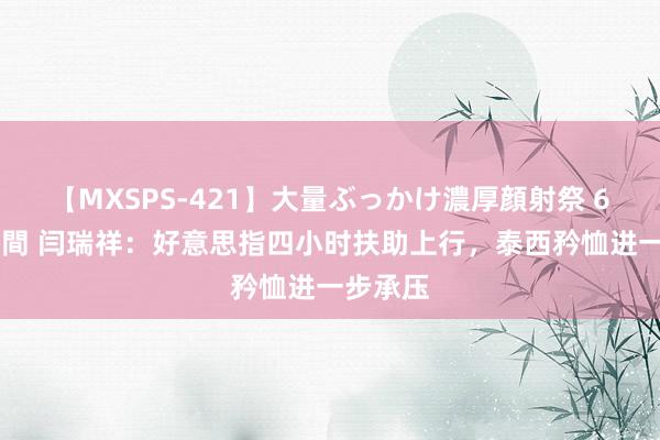 【MXSPS-421】大量ぶっかけ濃厚顔射祭 60人5時間 闫瑞祥：好意思指四小时扶助上行，泰西矜恤进一步承压