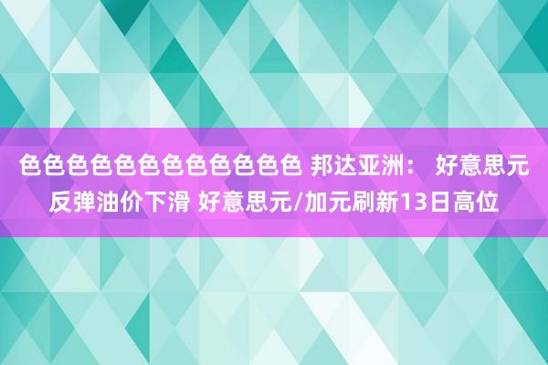 色色色色色色色色色色色色 邦达亚洲： 好意思元反弹油价下滑 好意思元/加元刷新13日高位