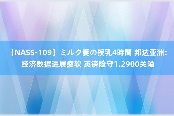 【NASS-109】ミルク妻の授乳4時間 邦达亚洲： 经济数据进展疲软 英镑险守1.2900关隘