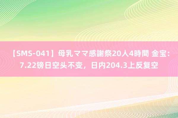 【SMS-041】母乳ママ感謝祭20人4時間 金宝：7.22镑日空头不变，日内204.3上反复空