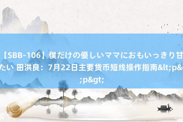 【SBB-106】僕だけの優しいママにおもいっきり甘えたい 田洪良：7月22日主要货币短线操作指南<p>
