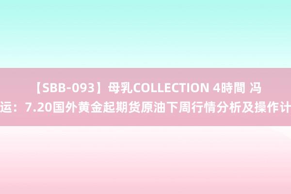 【SBB-093】母乳COLLECTION 4時間 冯喜运：7.20国外黄金起期货原油下周行情分析及操作计谋