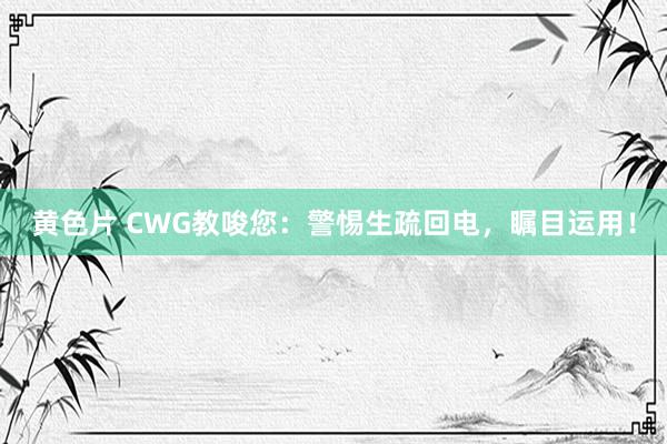 黄色片 CWG教唆您：警惕生疏回电，瞩目运用！