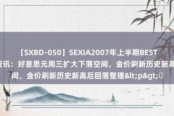 【SXBD-050】SEXIA2007年上半期BEST 全35作品8時間 CWG资讯：好意思元周三扩大下落空间，金价刷新历史新高后回落整理<p>​