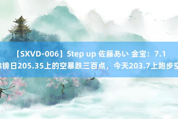 【SXVD-006】Step up 佐藤あい 金宝：7.18镑日205.35上的空暴跌三百点，今天203.7上跑步空