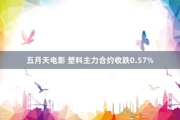 五月天电影 塑料主力合约收跌0.57%