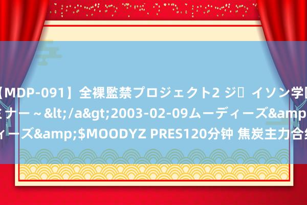 【MDP-091】全裸監禁プロジェクト2 ジｪイソン学園～アブノーマルセミナー～</a>2003-02-09ムーディーズ&$MOODYZ PRES120分钟 焦炭主力合约收涨0.35%