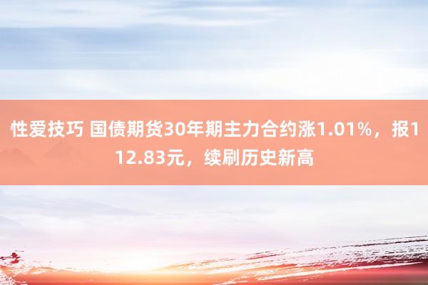 性爱技巧 国债期货30年期主力合约涨1.01%，报112.83元，续刷历史新高