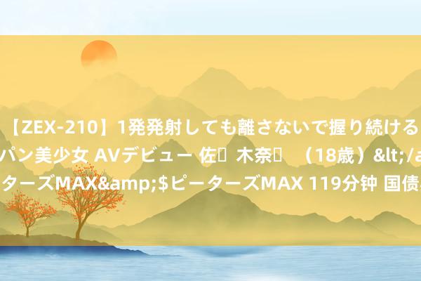 【ZEX-210】1発発射しても離さないで握り続けるチ○ポ大好きパイパン美少女 AVデビュー 佐々木奈々 （18歳）</a>2014-01-15ピーターズMAX&$ピーターズMAX 119分钟 国债期货30年期、10年期主力合约均立异高