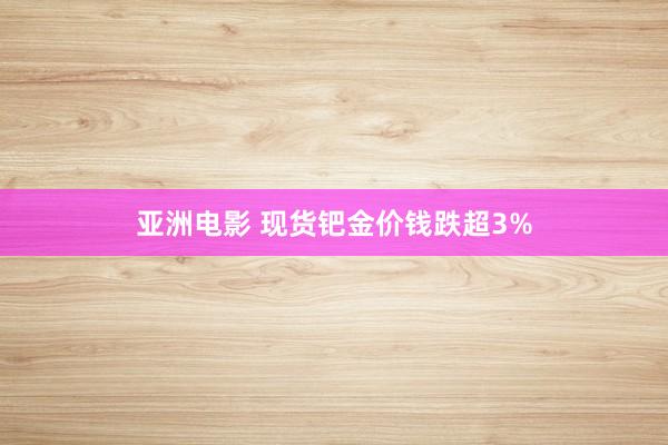 亚洲电影 现货钯金价钱跌超3%