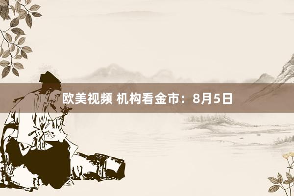 欧美视频 机构看金市：8月5日