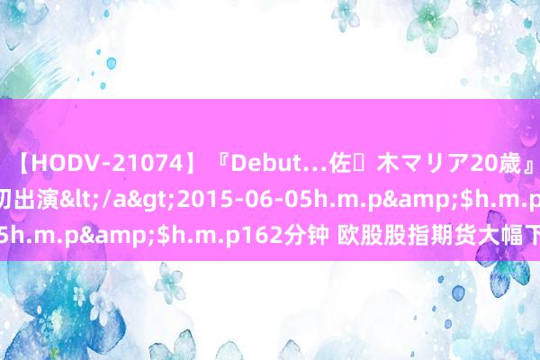 【HODV-21074】『Debut…佐々木マリア20歳』 現役女子大生AV初出演</a>2015-06-05h.m.p&$h.m.p162分钟 欧股股指期货大幅下落