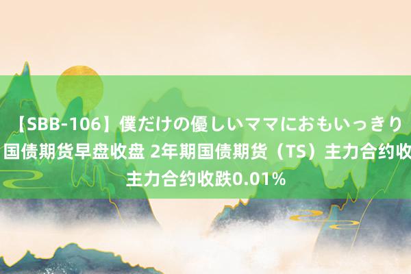 【SBB-106】僕だけの優しいママにおもいっきり甘えたい 国债期货早盘收盘 2年期国债期货（TS）主力合约收跌0.01%