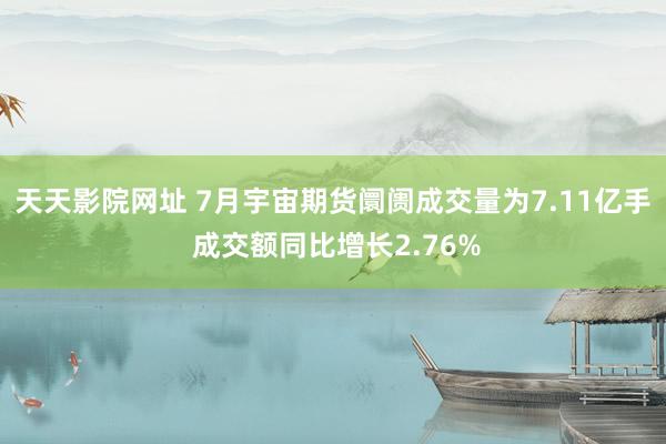 天天影院网址 7月宇宙期货阛阓成交量为7.11亿手 成交额同比增长2.76%