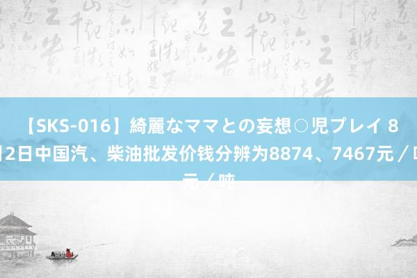 【SKS-016】綺麗なママとの妄想○児プレイ 8月2日中国汽、柴油批发价钱分辨为8874、7467元／吨