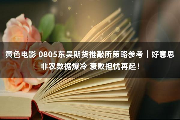 黄色电影 0805东吴期货推敲所策略参考｜好意思非农数据爆冷 衰败担忧再起！