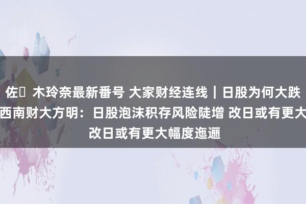 佐々木玲奈最新番号 大家财经连线｜日股为何大跌12.4%？西南财大方明：日股泡沫积存风险陡增 改日或有更大幅度迤逦