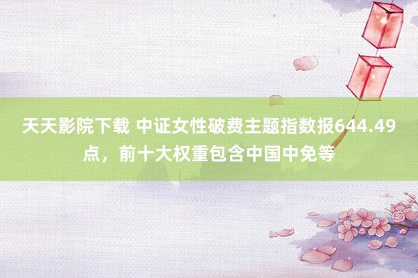 天天影院下载 中证女性破费主题指数报644.49点，前十大权重包含中国中免等