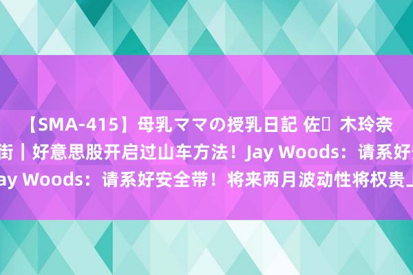 【SMA-415】母乳ママの授乳日記 佐々木玲奈 友倉なつみ 直击华尔街｜好意思股开启过山车方法！Jay Woods：请系好安全带！将来两月波动性将权贵上升