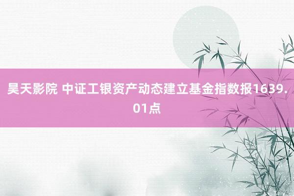 昊天影院 中证工银资产动态建立基金指数报1639.01点