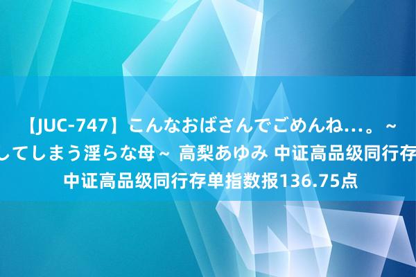 【JUC-747】こんなおばさんでごめんね…。～童貞チ○ポに発情してしまう淫らな母～ 高梨あゆみ 中证高品级同行存单指数报136.75点