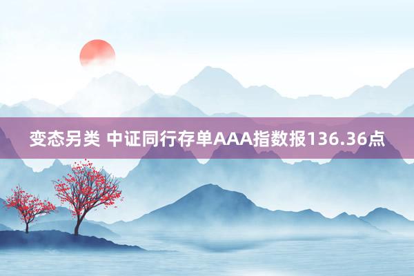 变态另类 中证同行存单AAA指数报136.36点