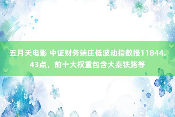 五月天电影 中证财务端庄低波动指数报11844.43点，前十大权重包含大秦铁路等