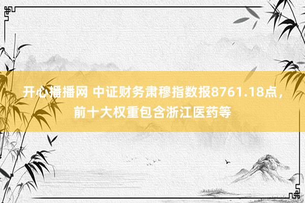 开心播播网 中证财务肃穆指数报8761.18点，前十大权重包含浙江医药等