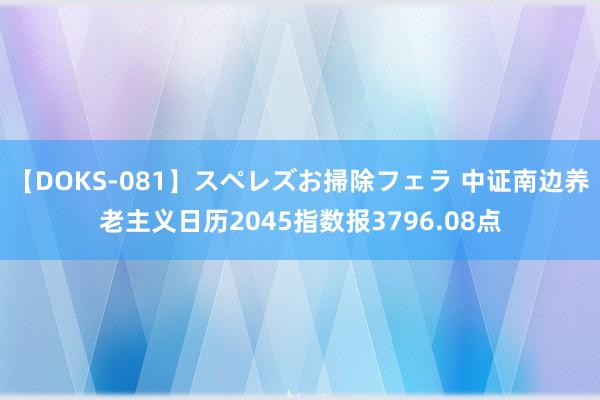 【DOKS-081】スペレズお掃除フェラ 中证南边养老主义日历2045指数报3796.08点