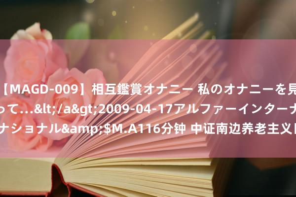 【MAGD-009】相互鑑賞オナニー 私のオナニーを見ながら、あなたもイって…</a>2009-04-17アルファーインターナショナル&$M.A116分钟 中证南边养老主义日历2035指数报4037.34点