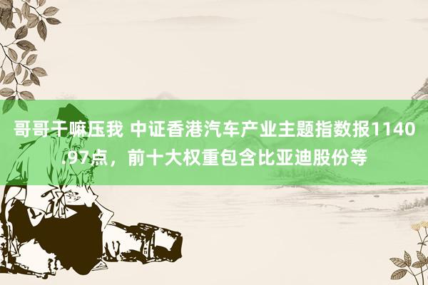 哥哥干嘛压我 中证香港汽车产业主题指数报1140.97点，前十大权重包含比亚迪股份等