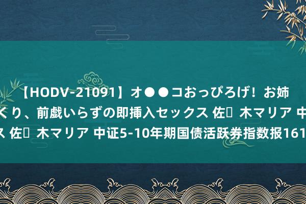 【HODV-21091】オ●●コおっぴろげ！お姉ちゃん 四六時中濡れまくり、前戯いらずの即挿入セックス 佐々木マリア 中证5-10年期国债活跃券指数报161.69点