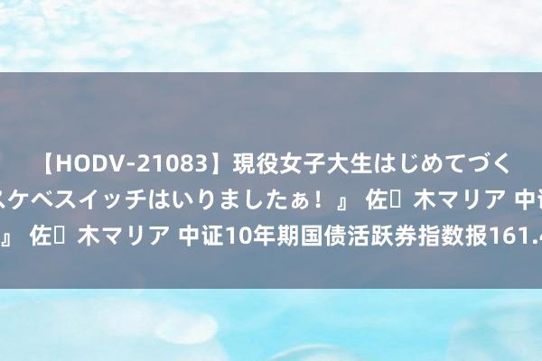 【HODV-21083】現役女子大生はじめてづくしのセックス 『私のドスケベスイッチはいりましたぁ！』 佐々木マリア 中证10年期国债活跃券指数报161.45点