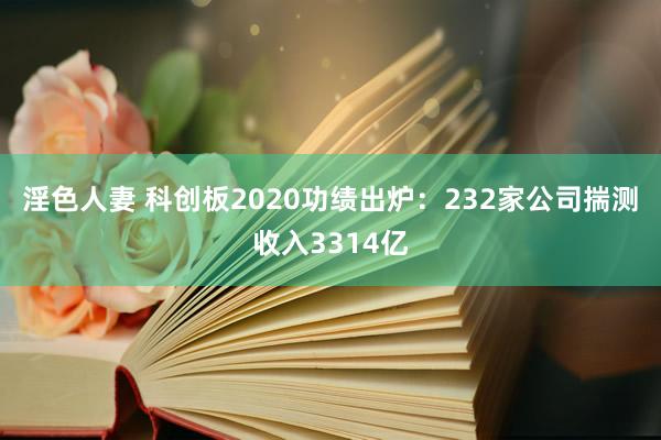 淫色人妻 科创板2020功绩出炉：232家公司揣测收入3314亿