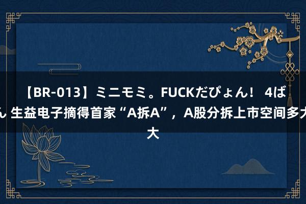 【BR-013】ミニモミ。FUCKだぴょん！ 4ばん 生益电子摘得首家“A拆A”，A股分拆上市空间多大