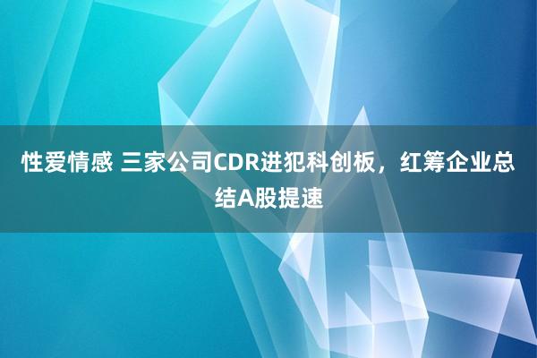 性爱情感 三家公司CDR进犯科创板，红筹企业总结A股提速