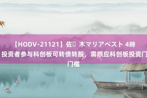 【HODV-21121】佐々木マリアベスト 4時間 投资者参与科创板可转债转股，需顺应科创板投资门槛