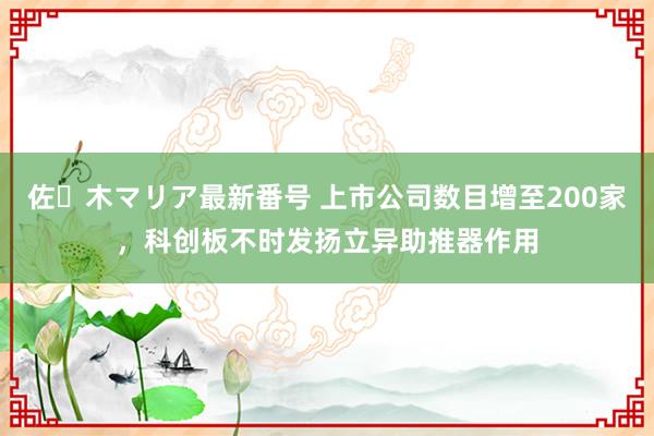 佐々木マリア最新番号 上市公司数目增至200家，科创板不时发扬立异助推器作用