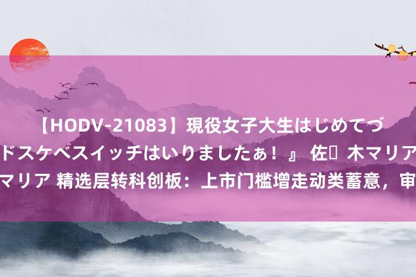 【HODV-21083】現役女子大生はじめてづくしのセックス 『私のドスケベスイッチはいりましたぁ！』 佐々木マリア 精选层转科创板：上市门槛增走动类蓄意，审核时限镌汰为2个月