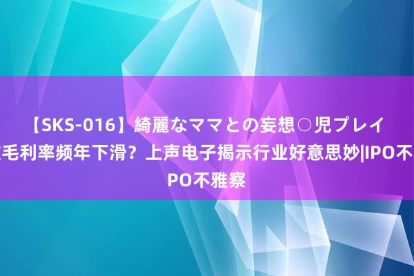 【SKS-016】綺麗なママとの妄想○児プレイ 何故毛利率频年下滑？上声电子揭示行业好意思妙|IPO不雅察