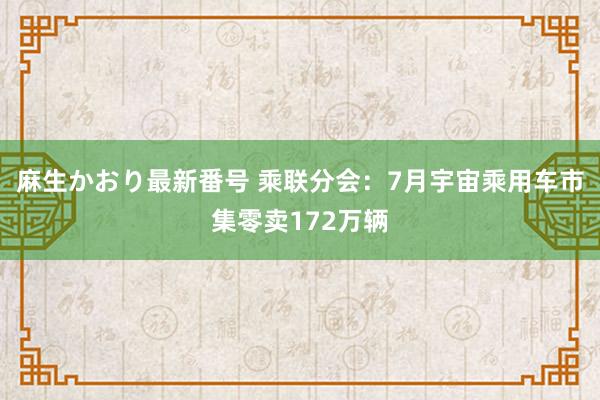 麻生かおり最新番号 乘联分会：7月宇宙乘用车市集零卖172万辆