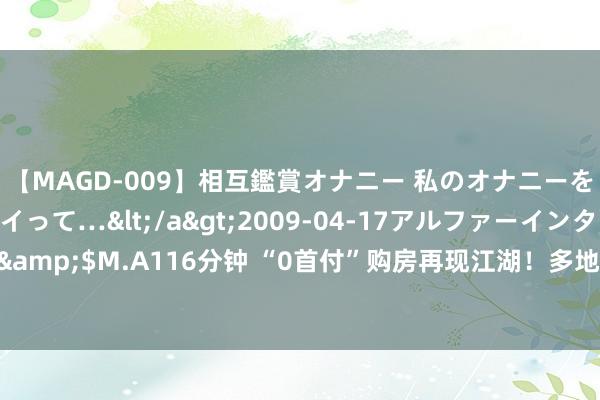 【MAGD-009】相互鑑賞オナニー 私のオナニーを見ながら、あなたもイって…</a>2009-04-17アルファーインターナショナル&$M.A116分钟 “0首付”购房再现江湖！多地发文警示风险 购房者或承受更大财务压力