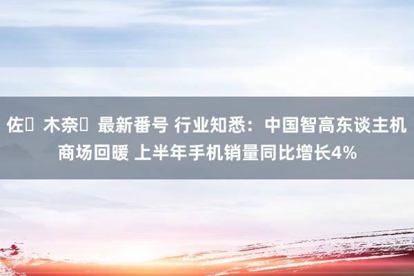 佐々木奈々最新番号 行业知悉：中国智高东谈主机商场回暖 上半年手机销量同比增长4%