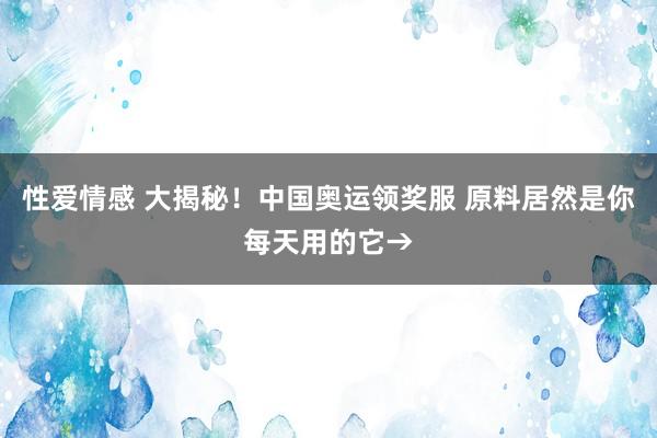 性爱情感 大揭秘！中国奥运领奖服 原料居然是你每天用的它→